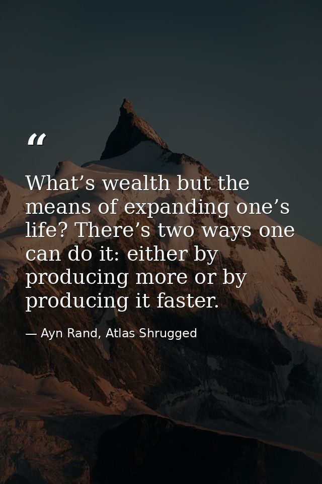 What’s wealth but the means of expanding one’s life? There’s two ways one can do it: either by producing more or by prod — Ayn Rand, Atlas Shrugged