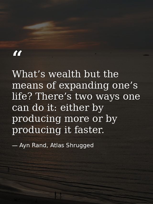 What’s wealth but the means of expanding one’s life? There’s two ways one can do it: either by producing more or by prod — Ayn Rand, Atlas Shrugged