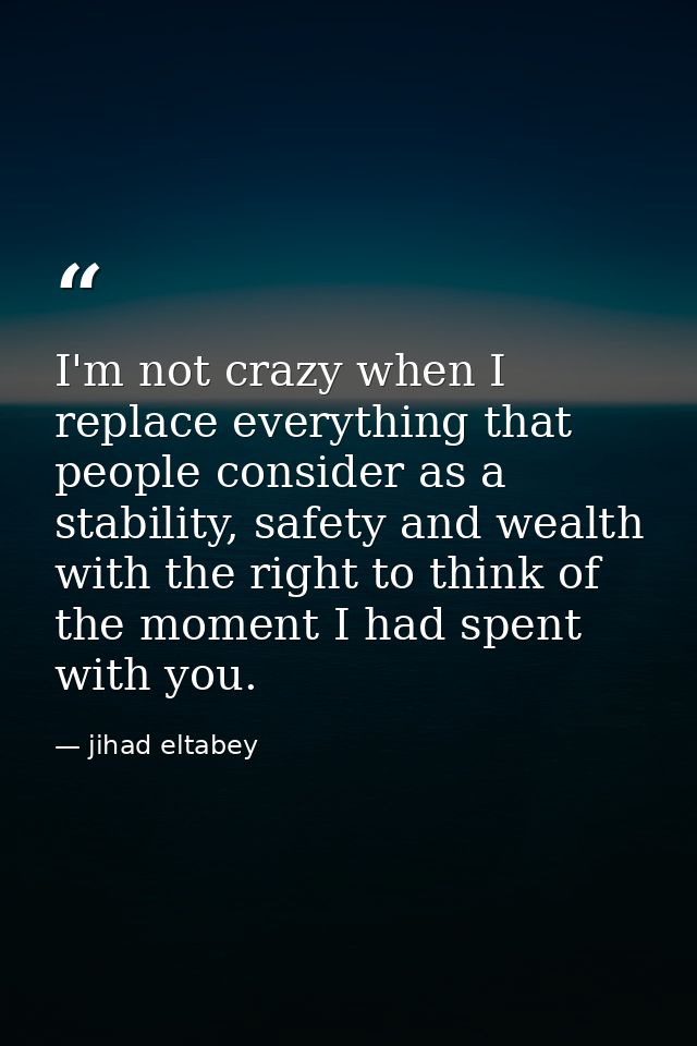 I'm not crazy when I replace everything that people consider as a stability, safety and wealth with the right to think o — jihad eltabey