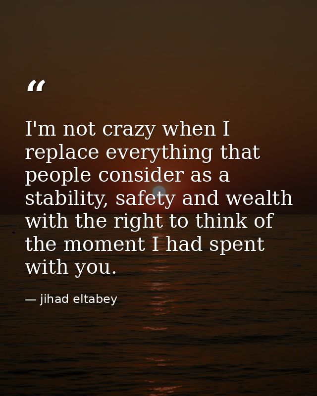 I'm not crazy when I replace everything that people consider as a stability, safety and wealth with the right to think o — jihad eltabey