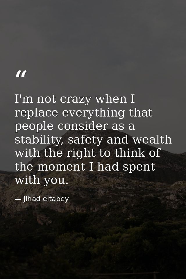 I'm not crazy when I replace everything that people consider as a stability, safety and wealth with the right to think o — jihad eltabey