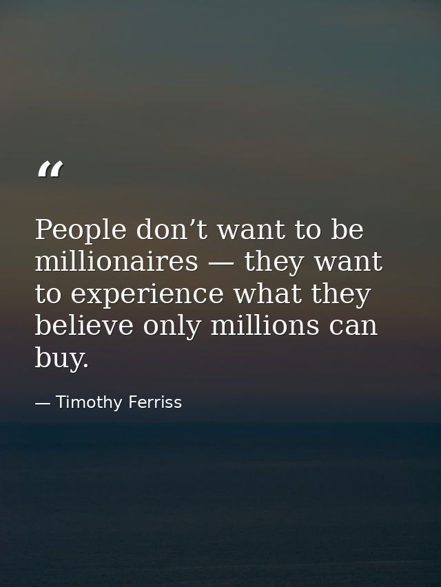 People don’t want to be millionaires — they want to experience what they believe only millions can buy. — Timothy Ferriss