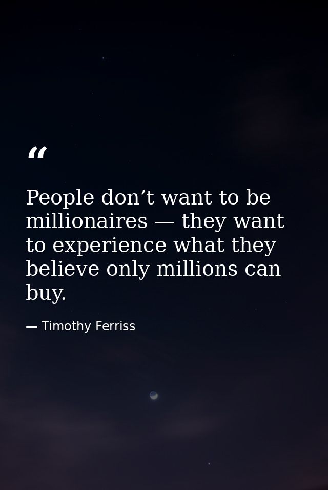 People don’t want to be millionaires — they want to experience what they believe only millions can buy. — Timothy Ferriss