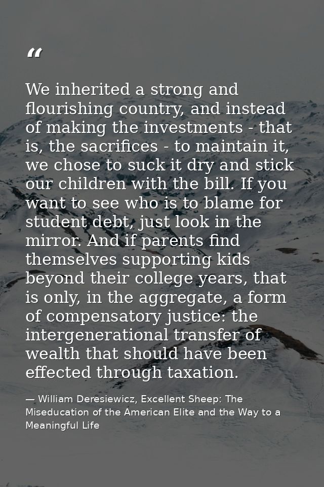 We inherited a strong and flourishing country, and instead of making the investments - that is, the sacrifices - to main — William Deresiewicz, Excellent Sheep: The Miseducation of the American Elite and the Way to a Meaningful Life