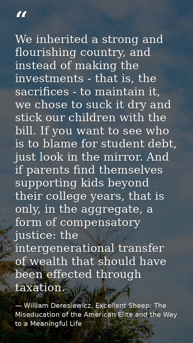 We inherited a strong and flourishing country, and instead of making the investments - that is, the sacrifices - to main — William Deresiewicz, Excellent Sheep: The Miseducation of the American Elite and the Way to a Meaningful Life