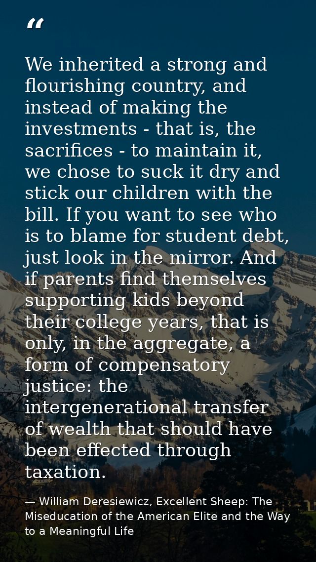 We inherited a strong and flourishing country, and instead of making the investments - that is, the sacrifices - to main — William Deresiewicz, Excellent Sheep: The Miseducation of the American Elite and the Way to a Meaningful Life