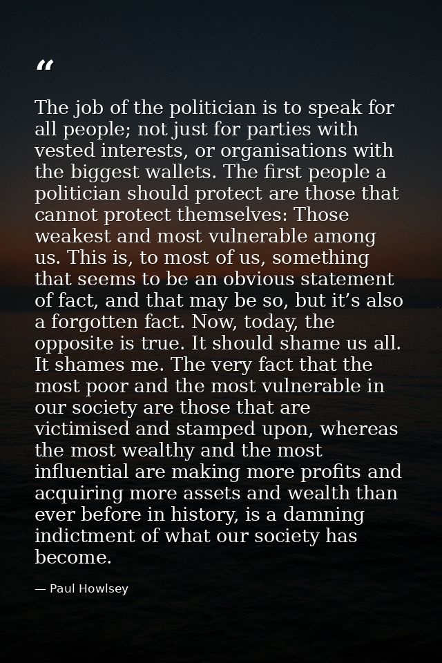 The job of the politician is to speak for all people; not just for parties with vested interests, or organisations with  — Paul Howlsey