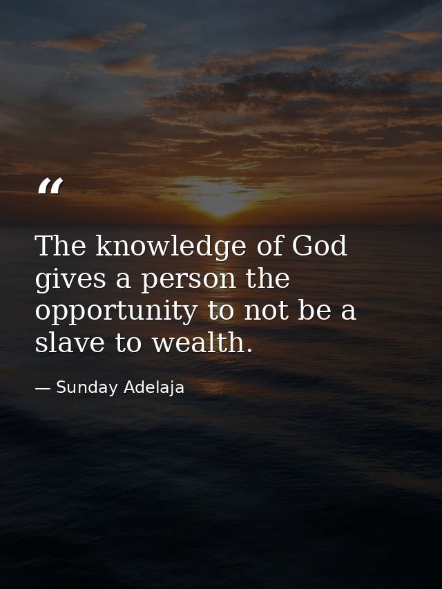 The knowledge of God gives a person the opportunity to not be a slave to wealth. — Sunday Adelaja