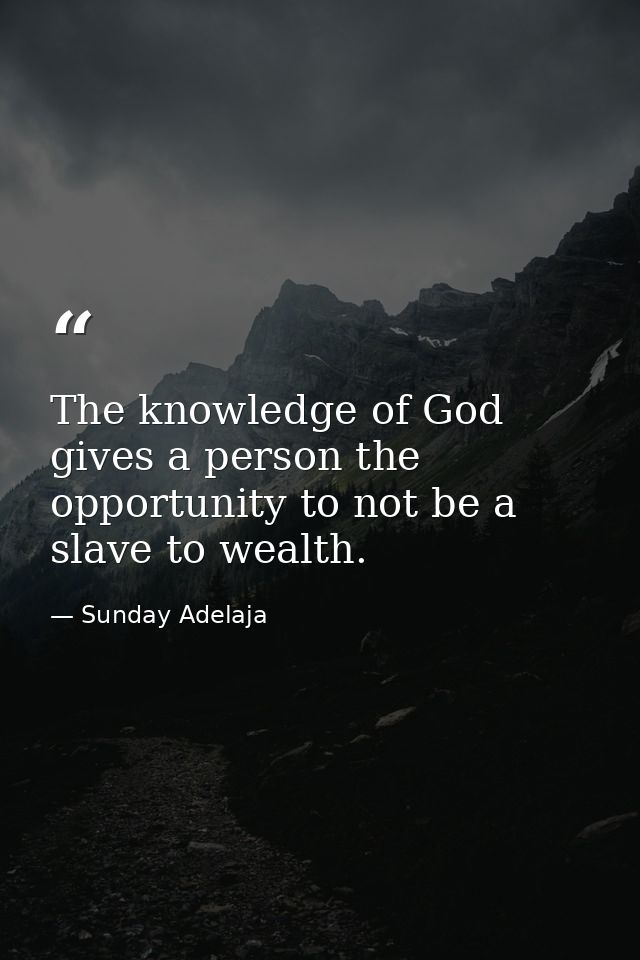 The knowledge of God gives a person the opportunity to not be a slave to wealth. — Sunday Adelaja