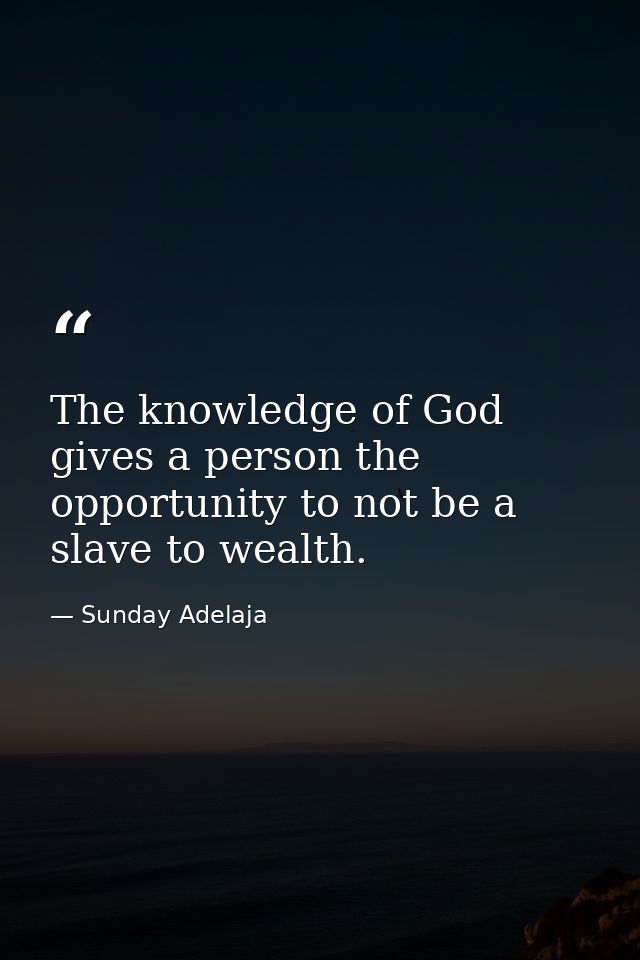 The knowledge of God gives a person the opportunity to not be a slave to wealth. — Sunday Adelaja