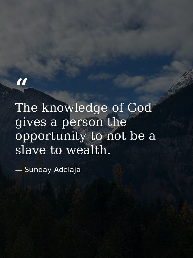 The knowledge of God gives a person the opportunity to not be a slave to wealth. — Sunday Adelaja