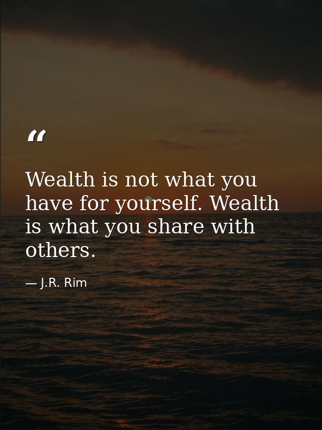 Wealth is not what you have for yourself. Wealth is what you share with others. — J.R. Rim
