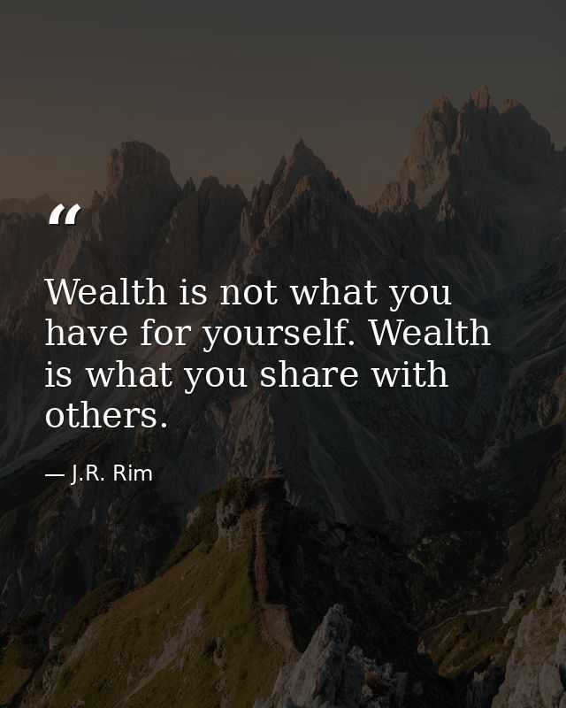 Wealth is not what you have for yourself. Wealth is what you share with others. — J.R. Rim