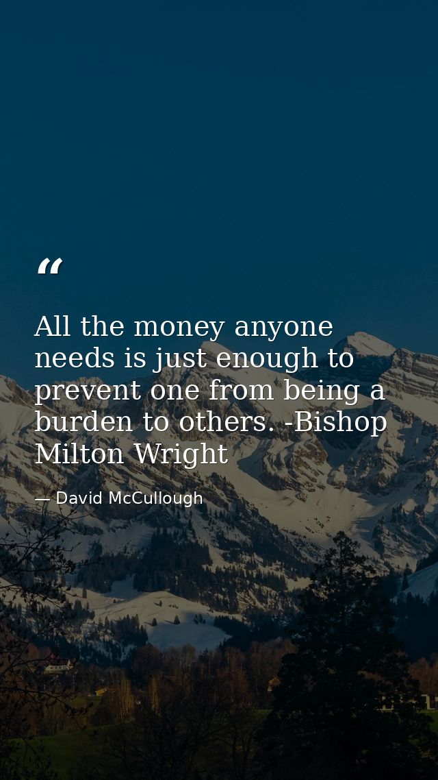 All the money anyone needs is just enough to prevent one from being a burden to others. -Bishop Milton Wright — David McCullough