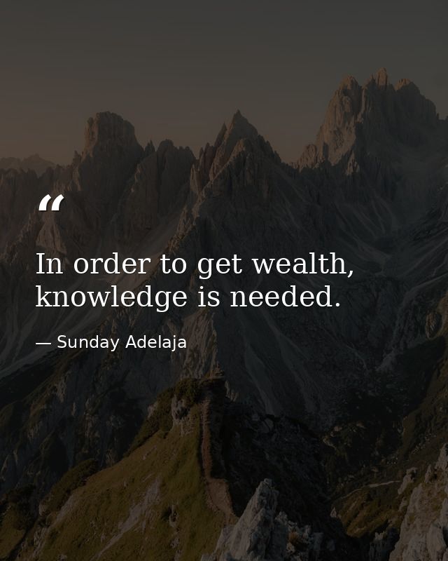 In order to get wealth, knowledge is needed. — Sunday Adelaja