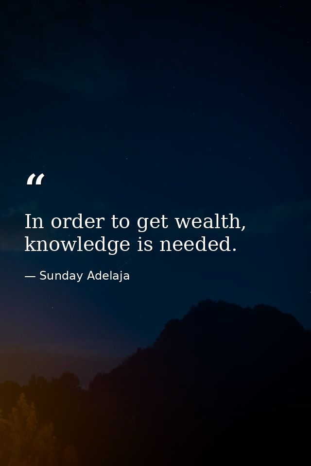 In order to get wealth, knowledge is needed. — Sunday Adelaja