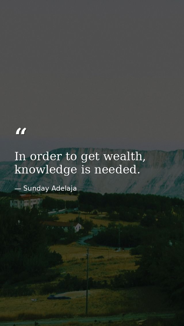 In order to get wealth, knowledge is needed. — Sunday Adelaja