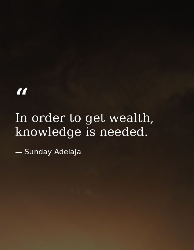 In order to get wealth, knowledge is needed. — Sunday Adelaja