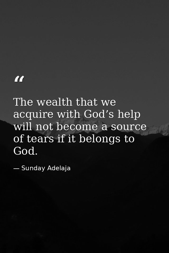 The wealth that we acquire with God’s help will not become a source of tears if it belongs to God. — Sunday Adelaja
