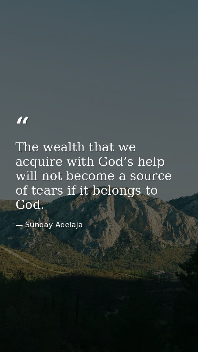 The wealth that we acquire with God’s help will not become a source of tears if it belongs to God. — Sunday Adelaja