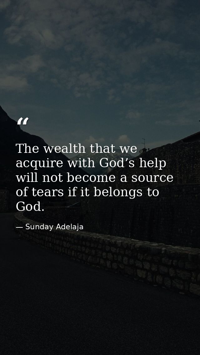 The wealth that we acquire with God’s help will not become a source of tears if it belongs to God. — Sunday Adelaja