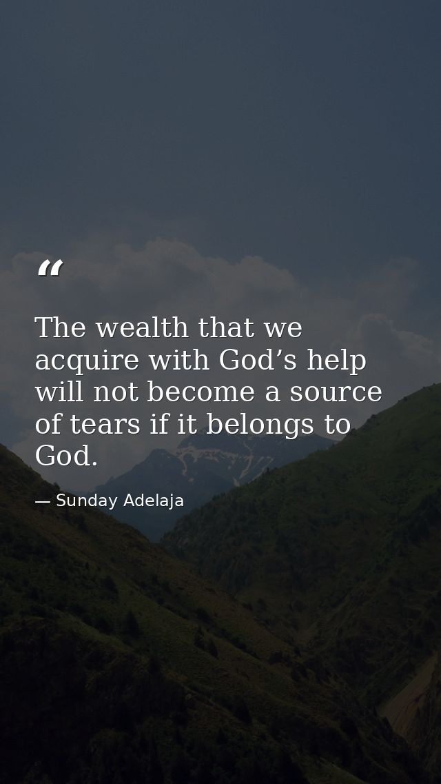 The wealth that we acquire with God’s help will not become a source of tears if it belongs to God. — Sunday Adelaja