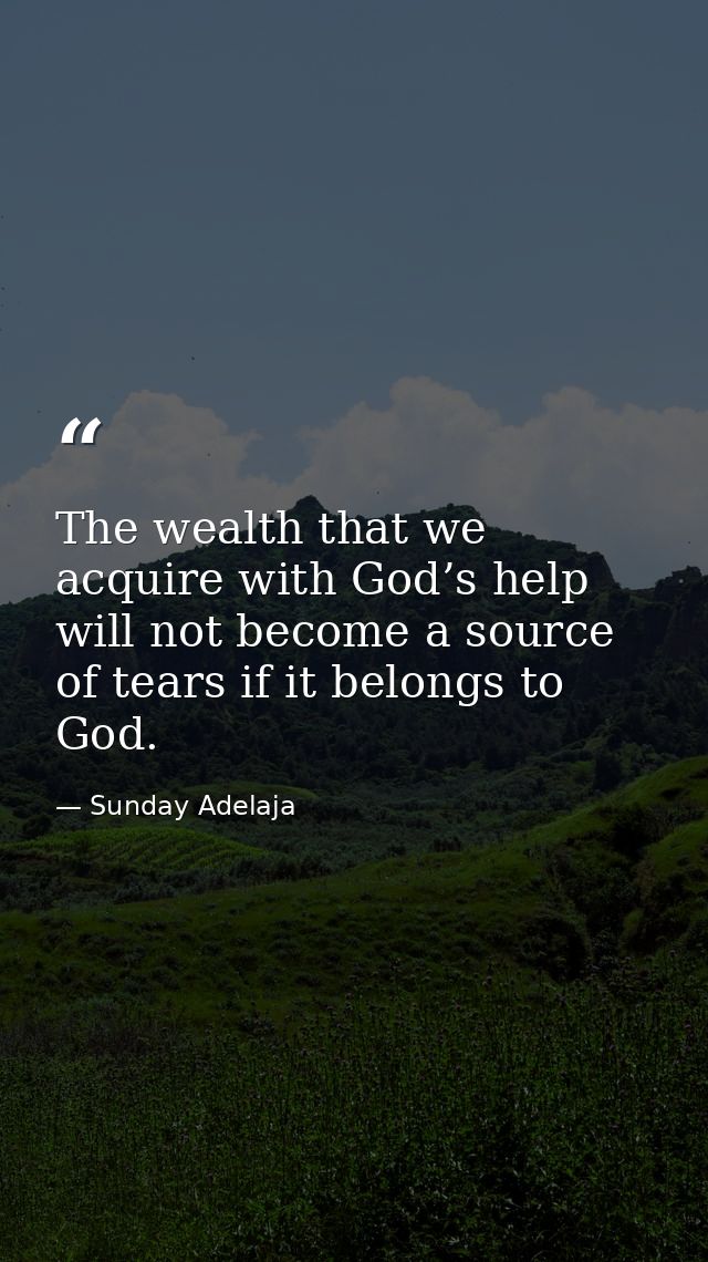 The wealth that we acquire with God’s help will not become a source of tears if it belongs to God. — Sunday Adelaja