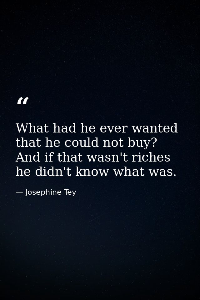 What had he ever wanted that he could not buy? And if that wasn't riches he didn't know what was. — Josephine Tey
