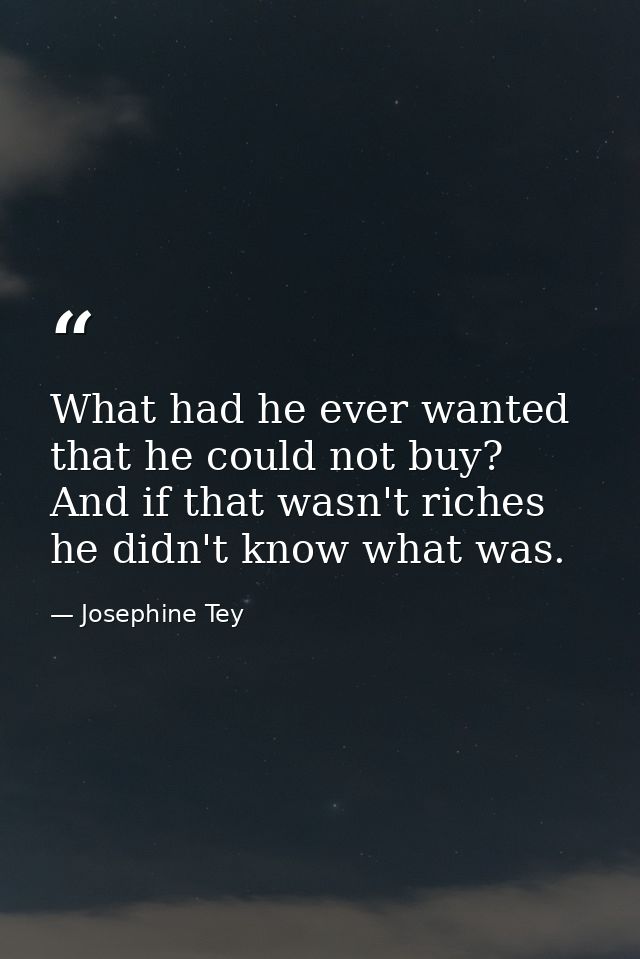 What had he ever wanted that he could not buy? And if that wasn't riches he didn't know what was. — Josephine Tey