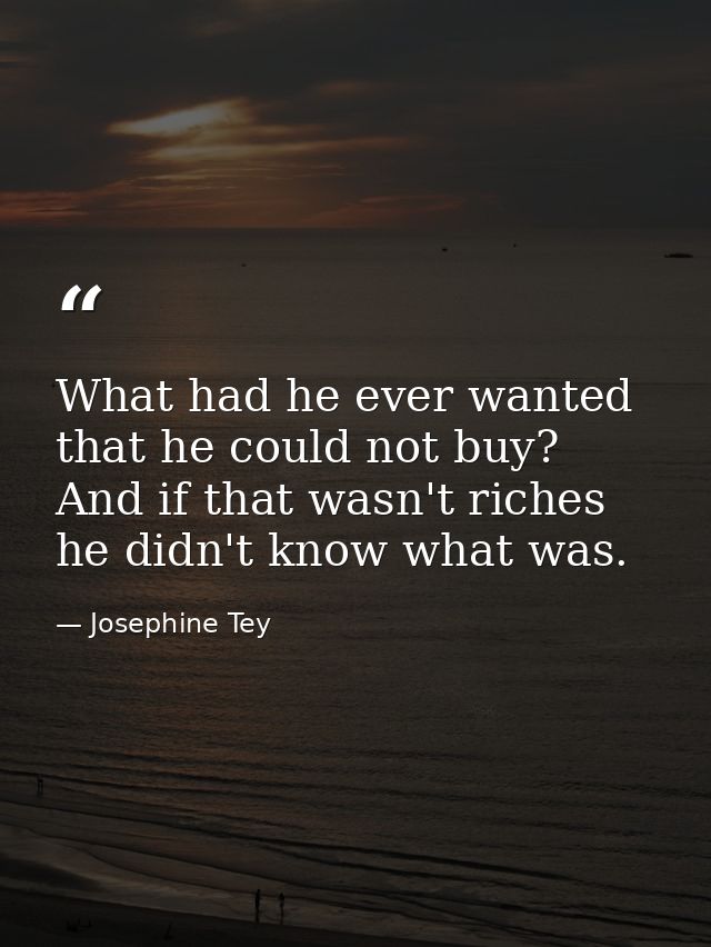What had he ever wanted that he could not buy? And if that wasn't riches he didn't know what was. — Josephine Tey