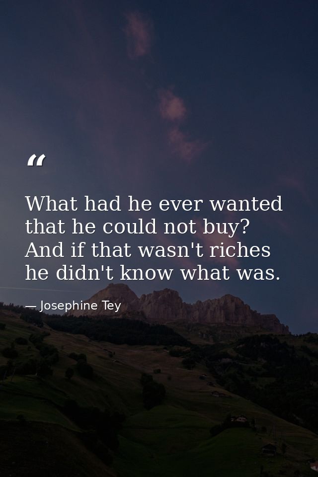 What had he ever wanted that he could not buy? And if that wasn't riches he didn't know what was. — Josephine Tey