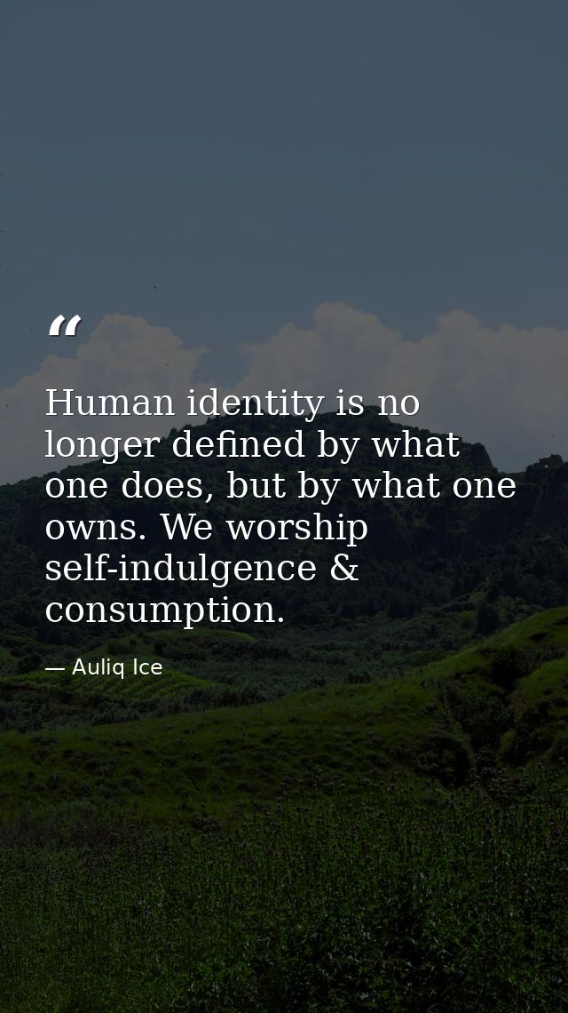 Human identity is no longer defined by what one does, but by what one owns. We worship self-indulgence & consumption. — Auliq Ice