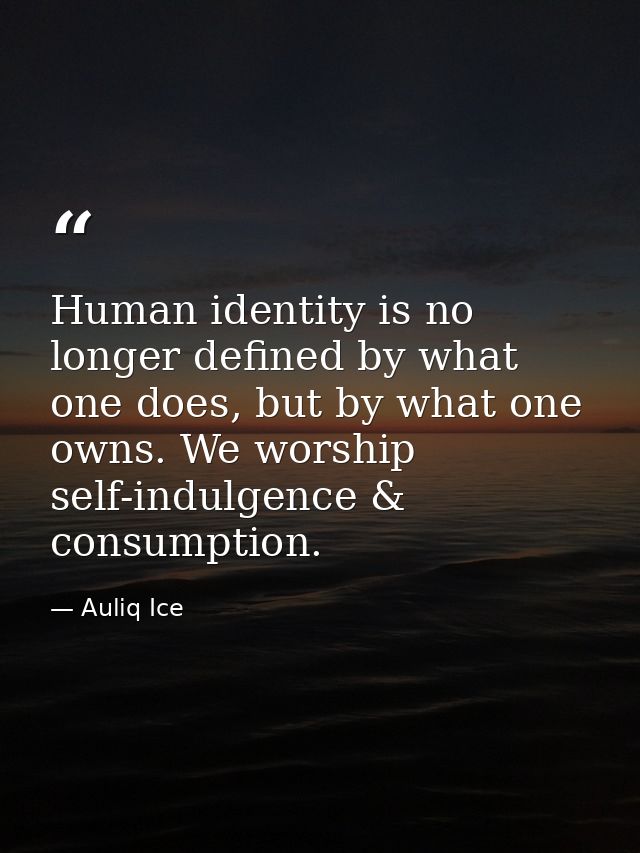 Human identity is no longer defined by what one does, but by what one owns. We worship self-indulgence & consumption. — Auliq Ice