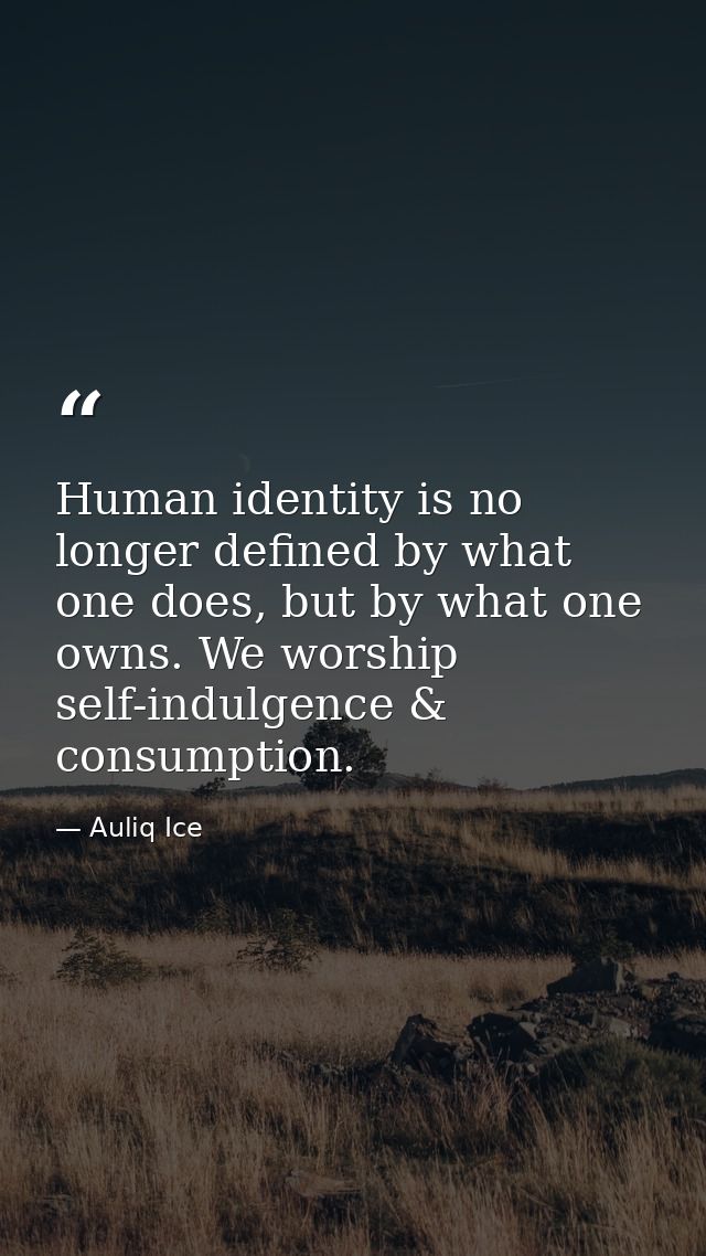 Human identity is no longer defined by what one does, but by what one owns. We worship self-indulgence & consumption. — Auliq Ice