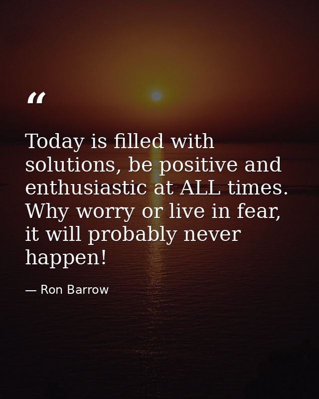 Today is filled with solutions, be positive and enthusiastic at ALL times. Why worry or live in fear, it will probably n — Ron Barrow
