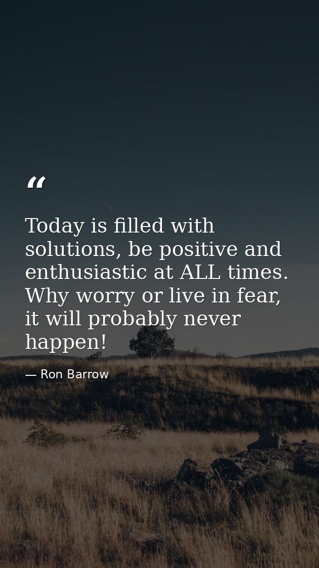 Today is filled with solutions, be positive and enthusiastic at ALL times. Why worry or live in fear, it will probably n — Ron Barrow