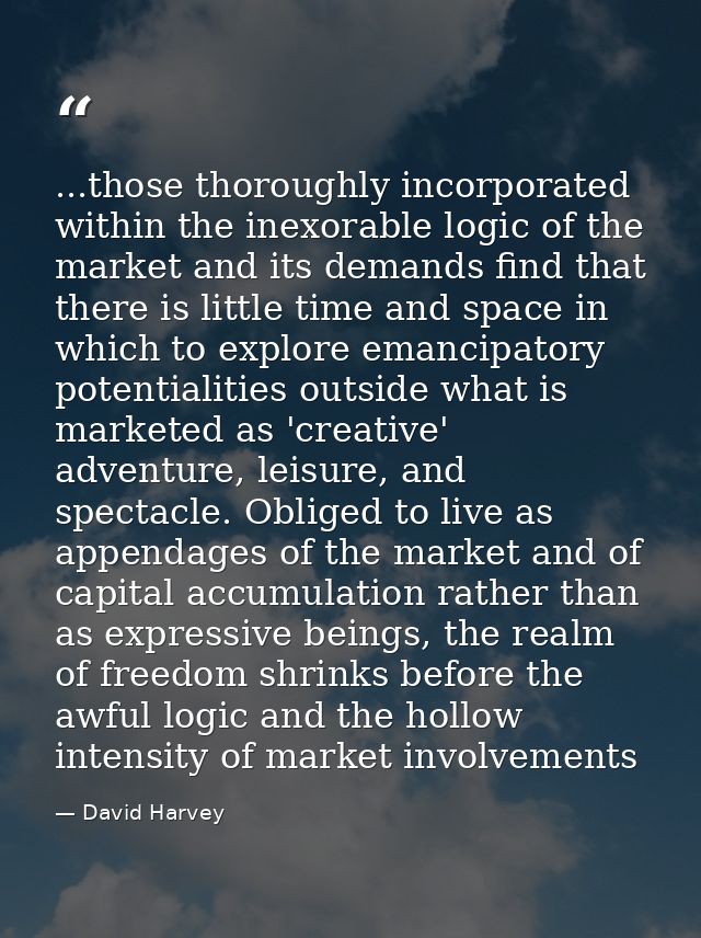 ...those thoroughly incorporated within the inexorable logic of the market and its demands find that there is little tim — David Harvey