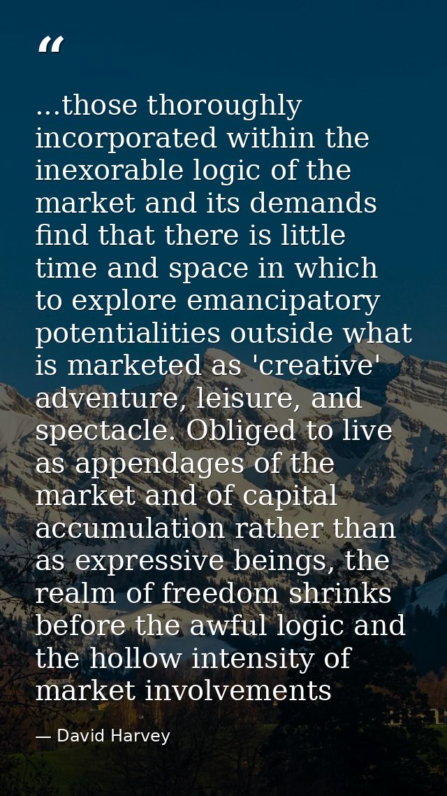 ...those thoroughly incorporated within the inexorable logic of the market and its demands find that there is little tim — David Harvey
