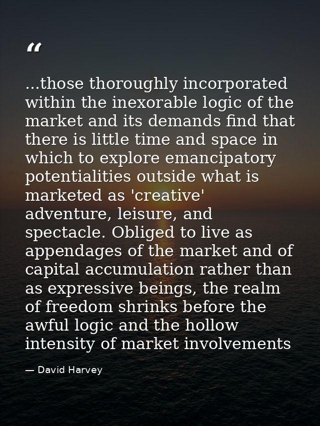 ...those thoroughly incorporated within the inexorable logic of the market and its demands find that there is little tim — David Harvey