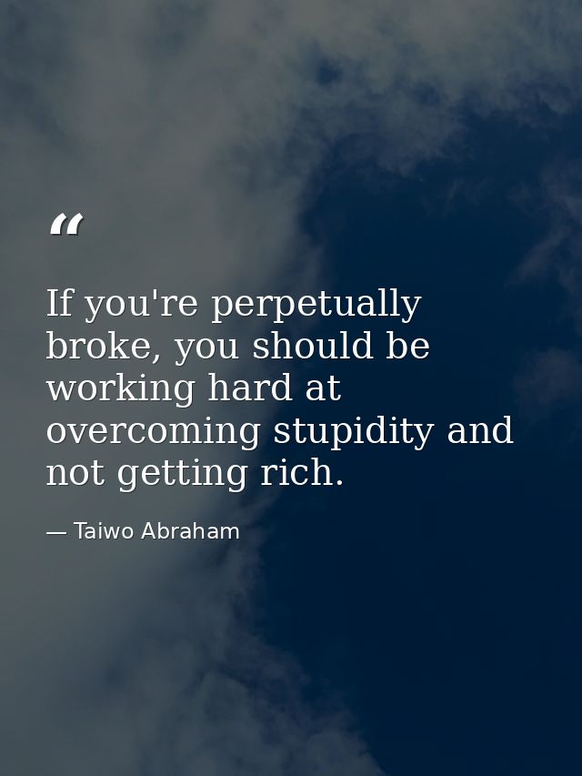 If you're perpetually broke, you should be working hard at overcoming stupidity and not getting rich. — Taiwo Abraham