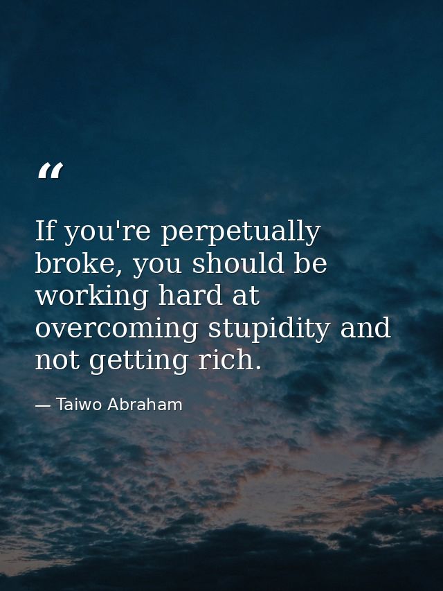 If you're perpetually broke, you should be working hard at overcoming stupidity and not getting rich. — Taiwo Abraham