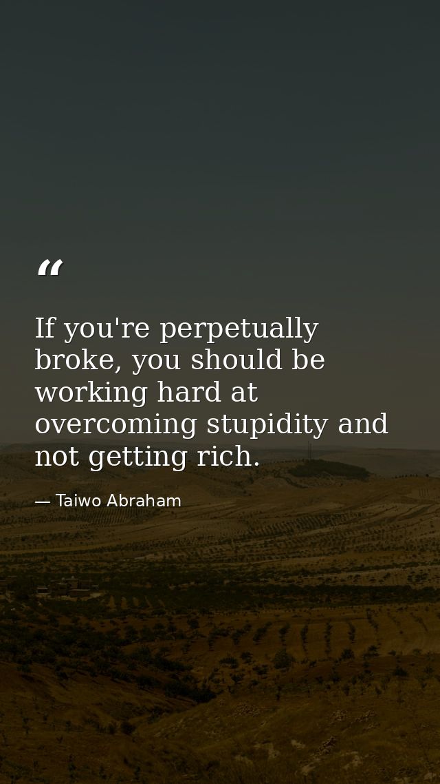 If you're perpetually broke, you should be working hard at overcoming stupidity and not getting rich. — Taiwo Abraham