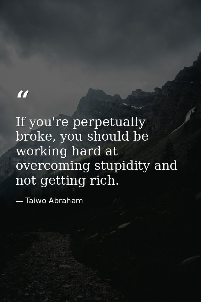 If you're perpetually broke, you should be working hard at overcoming stupidity and not getting rich. — Taiwo Abraham