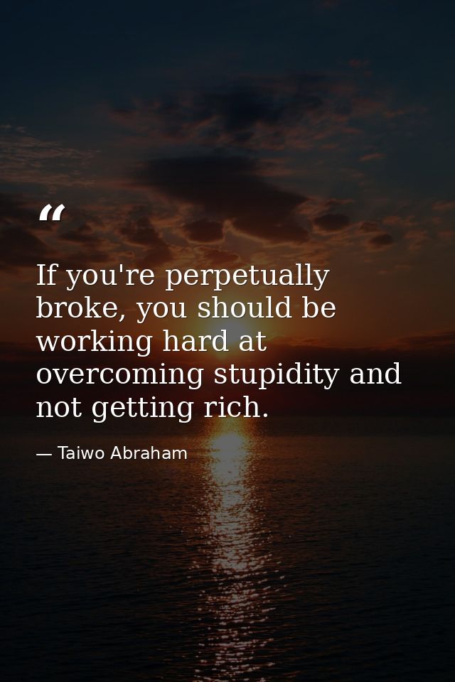 If you're perpetually broke, you should be working hard at overcoming stupidity and not getting rich. — Taiwo Abraham