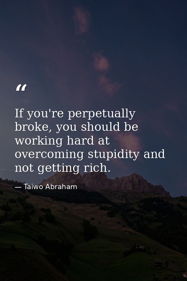 If you're perpetually broke, you should be working hard at overcoming stupidity and not getting rich. — Taiwo Abraham
