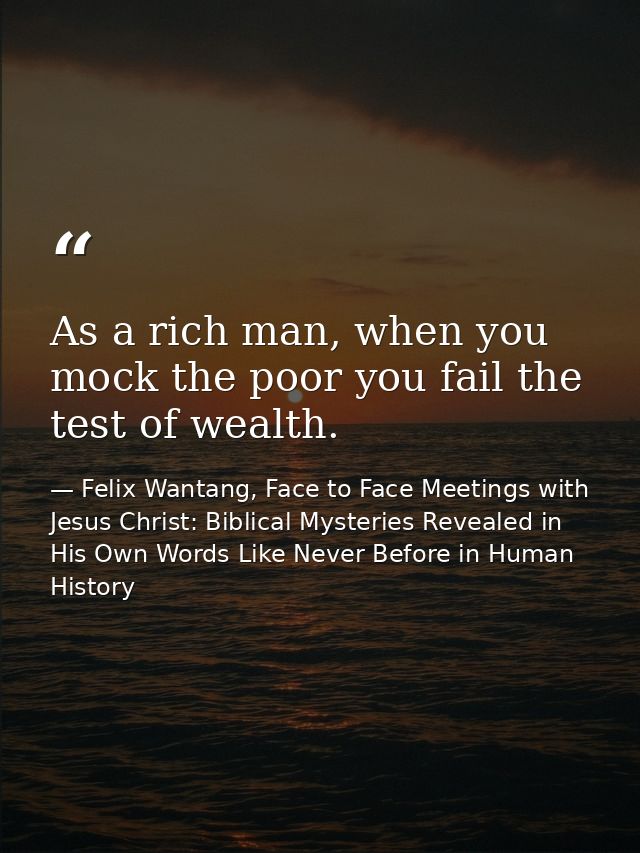 As a rich man, when you mock the poor you fail the test of wealth. — Felix Wantang, Face to Face Meetings with Jesus Christ: Biblical Mysteries Revealed in His Own Words Like Never Before in Human History