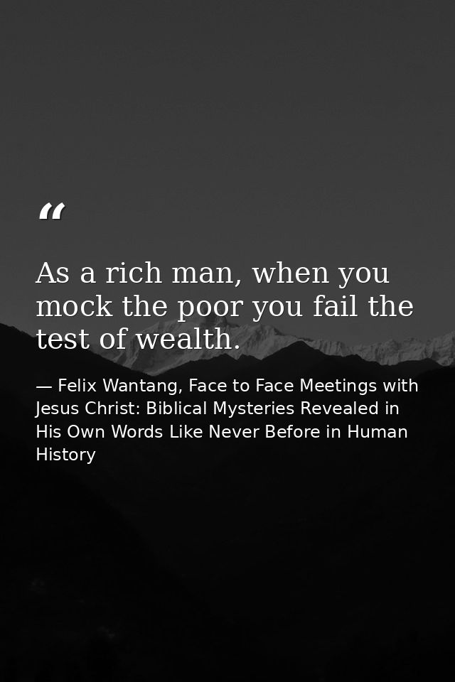 As a rich man, when you mock the poor you fail the test of wealth. — Felix Wantang, Face to Face Meetings with Jesus Christ: Biblical Mysteries Revealed in His Own Words Like Never Before in Human History