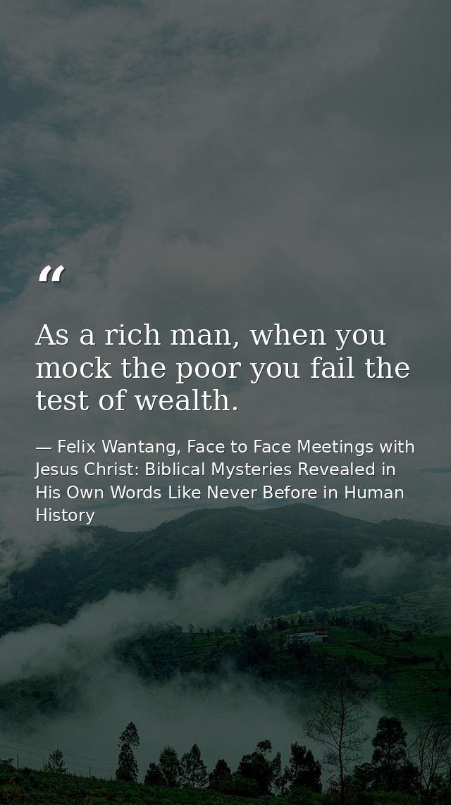 As a rich man, when you mock the poor you fail the test of wealth. — Felix Wantang, Face to Face Meetings with Jesus Christ: Biblical Mysteries Revealed in His Own Words Like Never Before in Human History