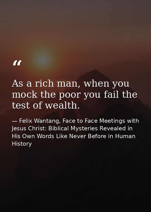 As a rich man, when you mock the poor you fail the test of wealth. — Felix Wantang, Face to Face Meetings with Jesus Christ: Biblical Mysteries Revealed in His Own Words Like Never Before in Human History