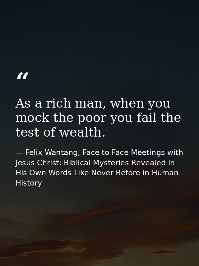 As a rich man, when you mock the poor you fail the test of wealth. — Felix Wantang, Face to Face Meetings with Jesus Christ: Biblical Mysteries Revealed in His Own Words Like Never Before in Human History